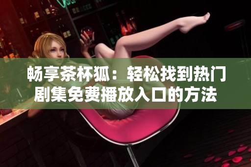 畅享茶杯狐：轻松找到热门剧集免费播放入口的方法
