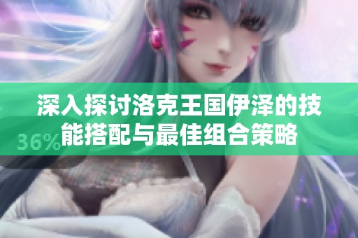 深入探讨洛克王国伊泽的技能搭配与最佳组合策略