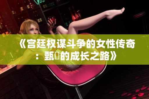 《宫廷权谋斗争的女性传奇：甄嬛的成长之路》