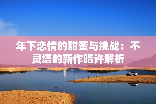年下恋情的甜蜜与挑战：不灵塔的新作暗许解析