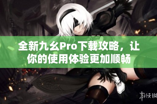 全新九幺Pro下载攻略，让你的使用体验更加顺畅