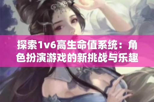探索1v6高生命值系统：角色扮演游戏的新挑战与乐趣