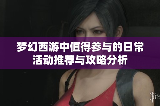 梦幻西游中值得参与的日常活动推荐与攻略分析