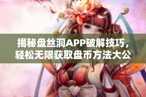 揭秘盘丝洞APP破解技巧，轻松无限获取盘币方法大公开
