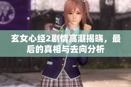 玄女心经2剧情高潮揭晓，最后的真相与去向分析