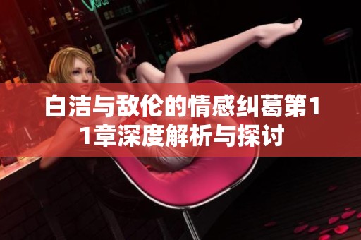 白洁与敌伦的情感纠葛第11章深度解析与探讨