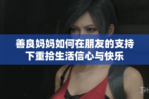 善良妈妈如何在朋友的支持下重拾生活信心与快乐