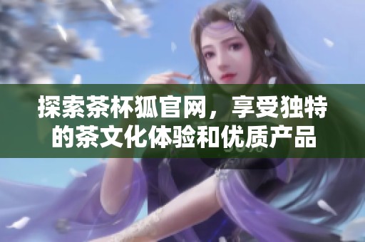 探索茶杯狐官网，享受独特的茶文化体验和优质产品