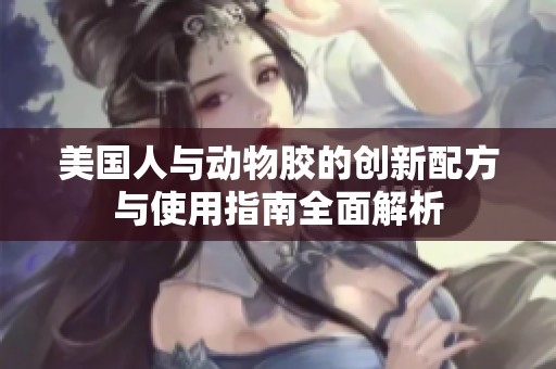 美国人与动物胶的创新配方与使用指南全面解析