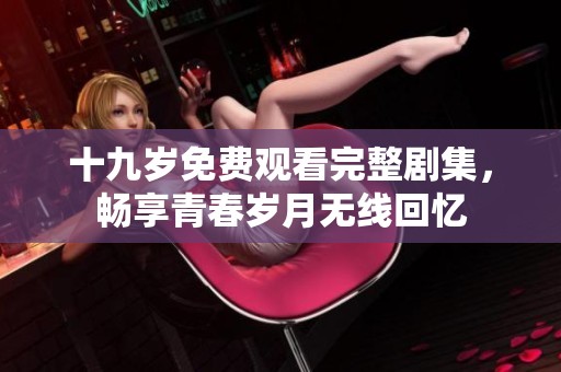 十九岁免费观看完整剧集，畅享青春岁月无线回忆
