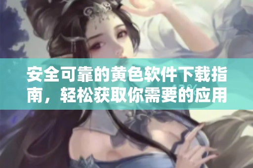 安全可靠的黄色软件下载指南，轻松获取你需要的应用程序