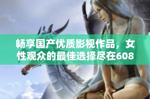 畅享国产优质影视作品，女性观众的最佳选择尽在6080