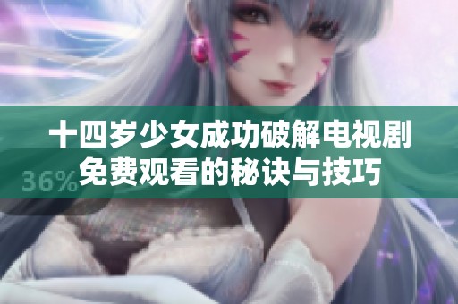 十四岁少女成功破解电视剧免费观看的秘诀与技巧