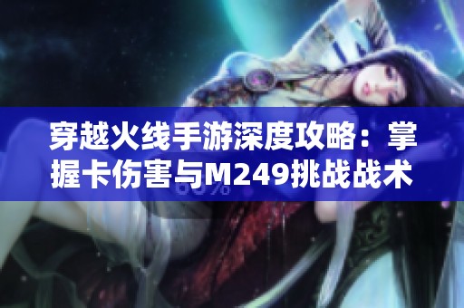 穿越火线手游深度攻略：掌握卡伤害与M249挑战战术技巧