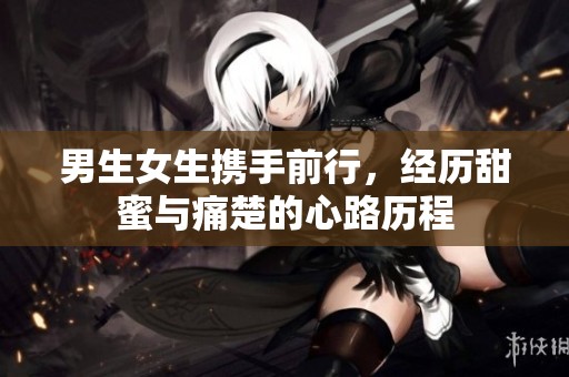男生女生携手前行，经历甜蜜与痛楚的心路历程