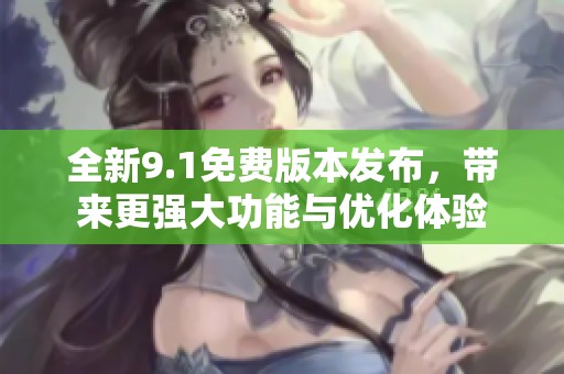 全新9.1免费版本发布，带来更强大功能与优化体验