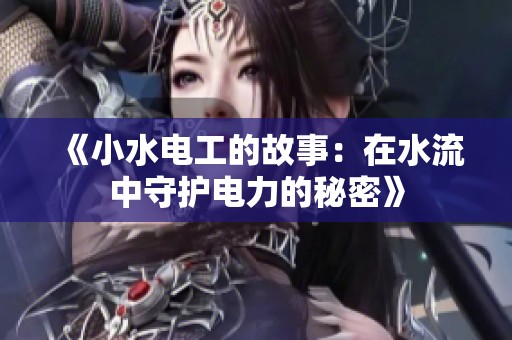 《小水电工的故事：在水流中守护电力的秘密》