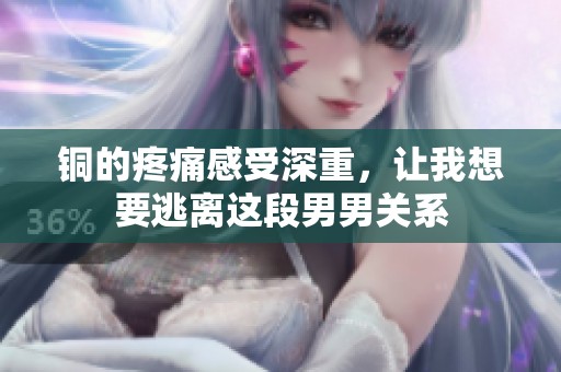 铜的疼痛感受深重，让我想要逃离这段男男关系