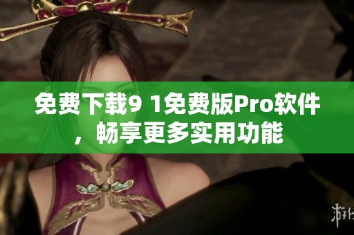 免费下载9 1免费版Pro软件，畅享更多实用功能