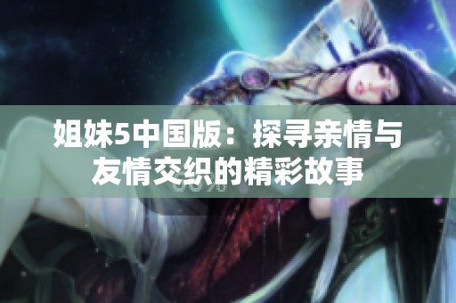 姐妹5中国版：探寻亲情与友情交织的精彩故事