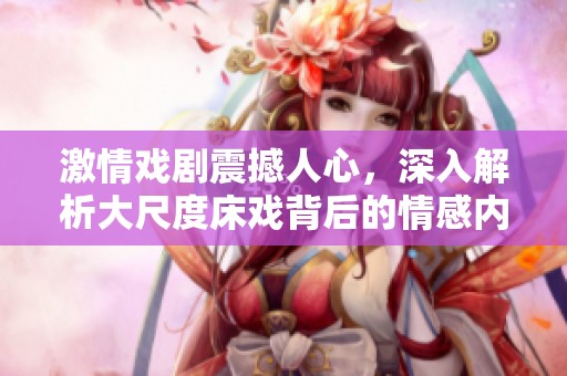 激情戏剧震撼人心，深入解析大尺度床戏背后的情感内核