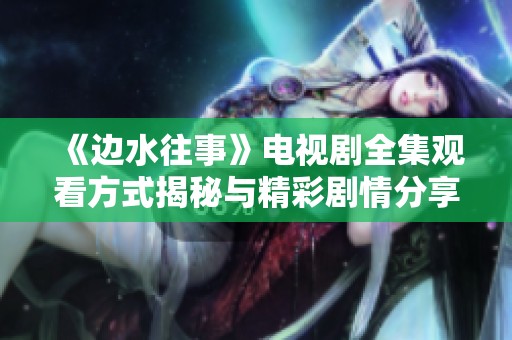 《边水往事》电视剧全集观看方式揭秘与精彩剧情分享