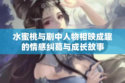 水蜜桃与剧中人物相映成趣的情感纠葛与成长故事