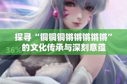 探寻“铜铜铜锵锵锵锵锵”的文化传承与深刻意蕴