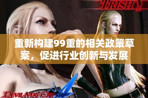 重新构建99重的相关政策草案，促进行业创新与发展