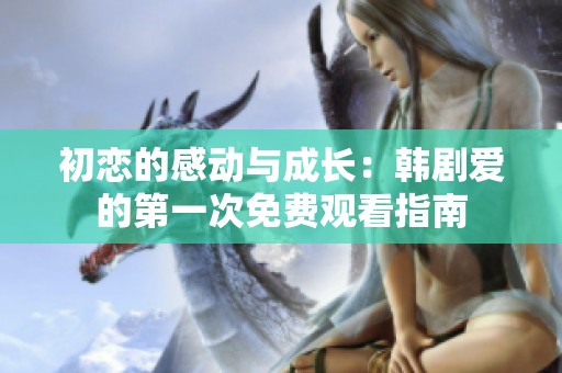 初恋的感动与成长：韩剧爱的第一次免费观看指南