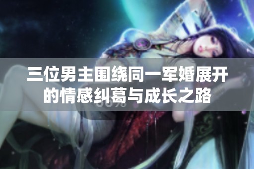 三位男主围绕同一军婚展开的情感纠葛与成长之路