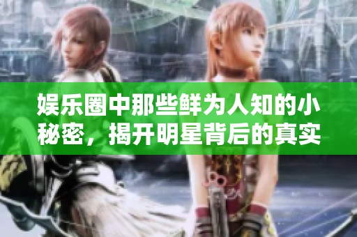 娱乐圈中那些鲜为人知的小秘密，揭开明星背后的真实生活