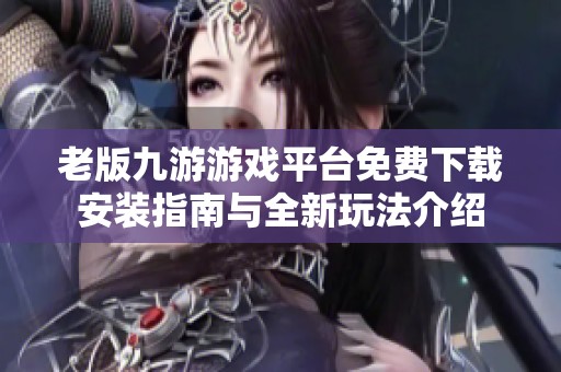 老版九游游戏平台免费下载安装指南与全新玩法介绍