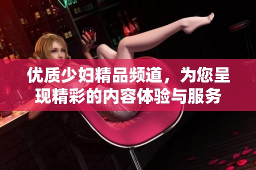优质少妇精品频道，为您呈现精彩的内容体验与服务