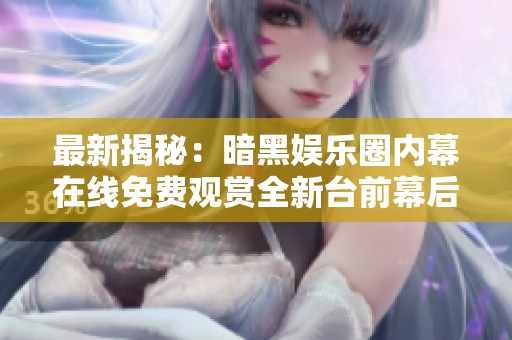 最新揭秘：暗黑娱乐圈内幕在线免费观赏全新台前幕后故事
