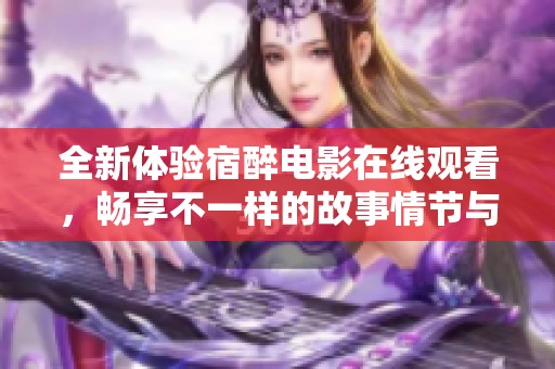 全新体验宿醉电影在线观看，畅享不一样的故事情节与感动