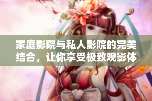 家庭影院与私人影院的完美结合，让你享受极致观影体验