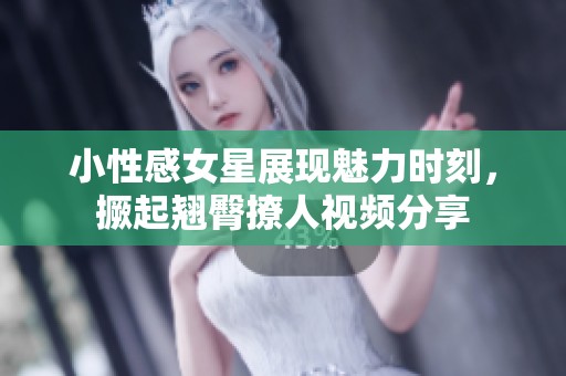 小性感女星展现魅力时刻，撅起翘臀撩人视频分享