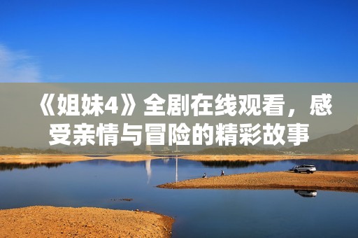 《姐妹4》全剧在线观看，感受亲情与冒险的精彩故事