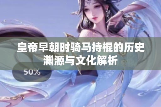 皇帝早朝时骑马持棍的历史渊源与文化解析