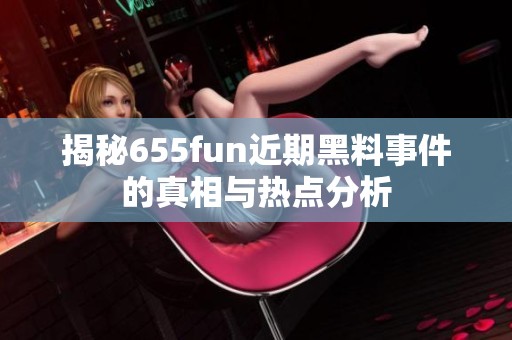 揭秘655fun近期黑料事件的真相与热点分析