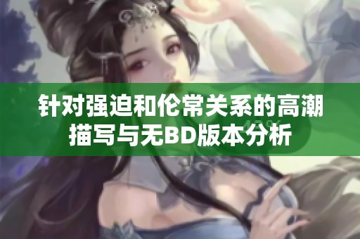 针对强迫和伦常关系的高潮描写与无BD版本分析