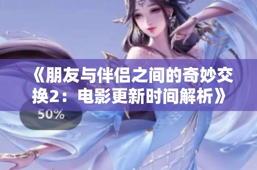 《朋友与伴侣之间的奇妙交换2：电影更新时间解析》