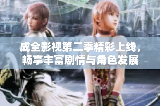 成全影视第二季精彩上线，畅享丰富剧情与角色发展
