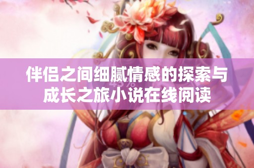 伴侣之间细腻情感的探索与成长之旅小说在线阅读
