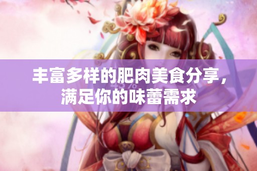 丰富多样的肥肉美食分享，满足你的味蕾需求