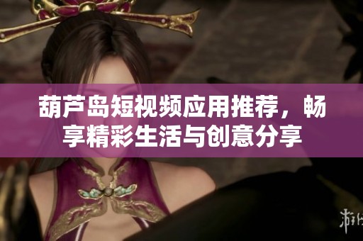 葫芦岛短视频应用推荐，畅享精彩生活与创意分享
