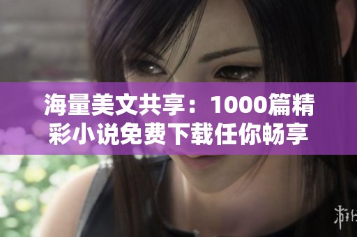 海量美文共享：1000篇精彩小说免费下载任你畅享