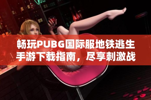 畅玩PUBG国际服地铁逃生手游下载指南，尽享刺激战斗体验