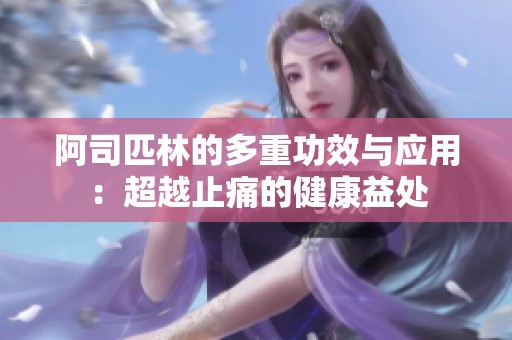 阿司匹林的多重功效与应用：超越止痛的健康益处